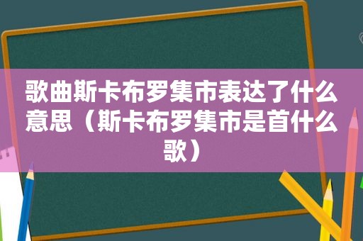 歌曲斯卡布罗集市表达了什么意思（斯卡布罗集市是首什么歌）