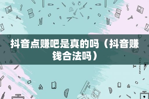 抖音点赚吧是真的吗（抖音赚钱合法吗）