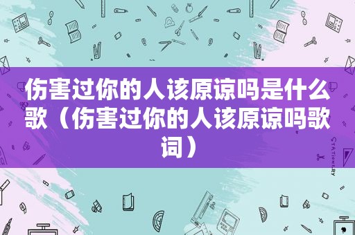 伤害过你的人该原谅吗是什么歌（伤害过你的人该原谅吗歌词）