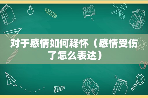 对于感情如何释怀（感情受伤了怎么表达）