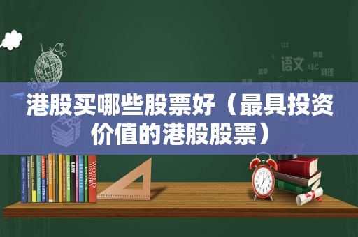 港股买哪些股票好（最具投资价值的港股股票）