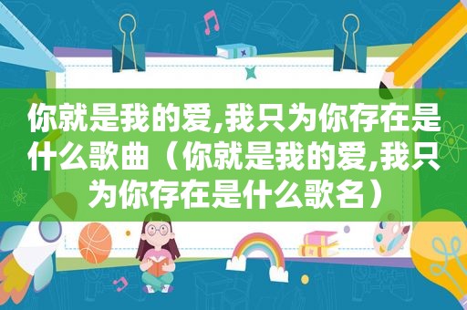 你就是我的爱,我只为你存在是什么歌曲（你就是我的爱,我只为你存在是什么歌名）