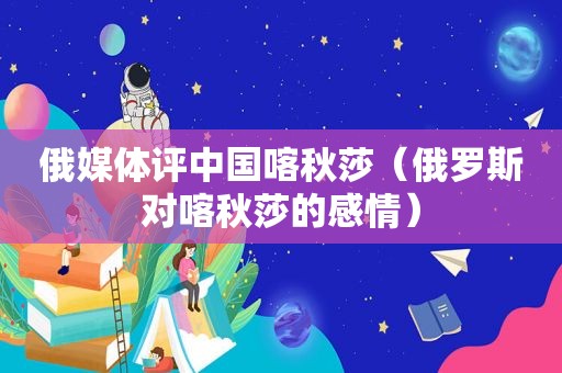 俄媒体评中国喀秋莎（俄罗斯对喀秋莎的感情）
