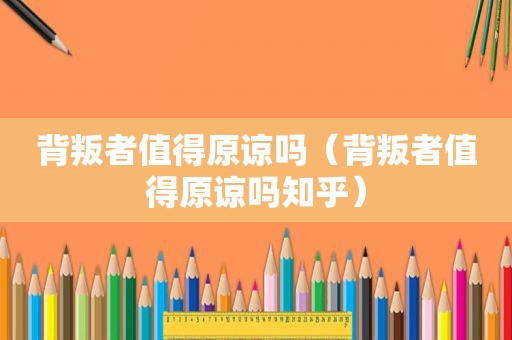 背叛者值得原谅吗（背叛者值得原谅吗知乎）