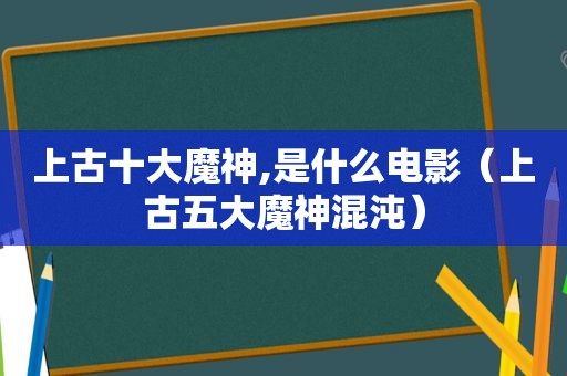 上古十大魔神,是什么电影（上古五大魔神混沌）