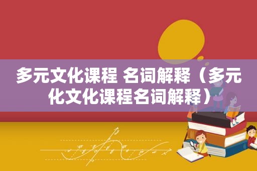 多元文化课程 名词解释（多元化文化课程名词解释）