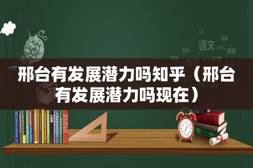 邢台有发展潜力吗知乎（邢台有发展潜力吗现在）