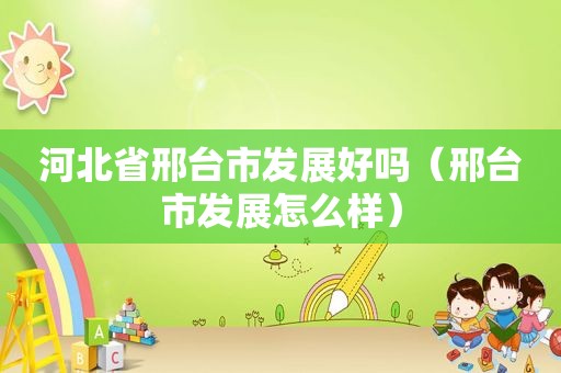 河北省邢台市发展好吗（邢台市发展怎么样）