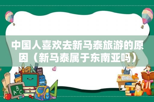 中国人喜欢去新马泰旅游的原因（新马泰属于东南亚吗）