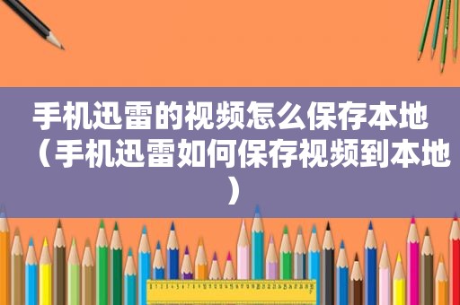 手机迅雷的视频怎么保存本地（手机迅雷如何保存视频到本地）