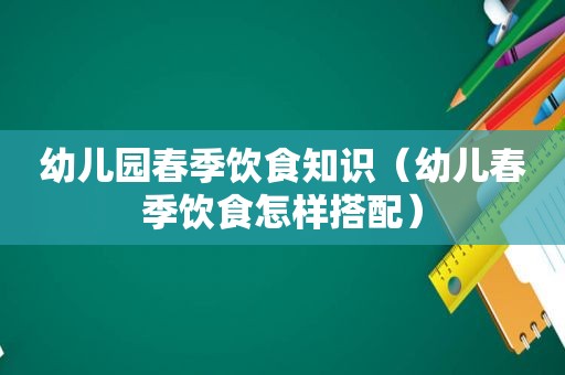 幼儿园春季饮食知识（幼儿春季饮食怎样搭配）