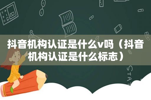 抖音机构认证是什么v吗（抖音机构认证是什么标志）