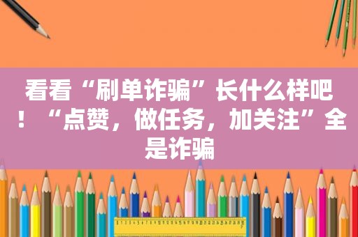 看看“刷单诈骗”长什么样吧！“点赞，做任务，加关注”全是诈骗