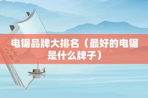 电锯品牌大排名（最好的电锯是什么牌子）