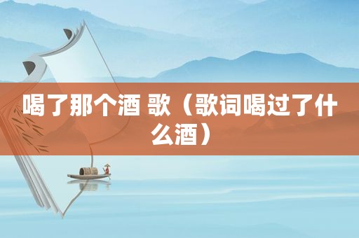 喝了那个酒 歌（歌词喝过了什么酒）