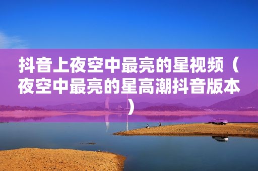 抖音上夜空中最亮的星视频（夜空中最亮的星 *** 抖音版本）