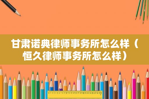 甘肃诺典律师事务所怎么样（恒久律师事务所怎么样）