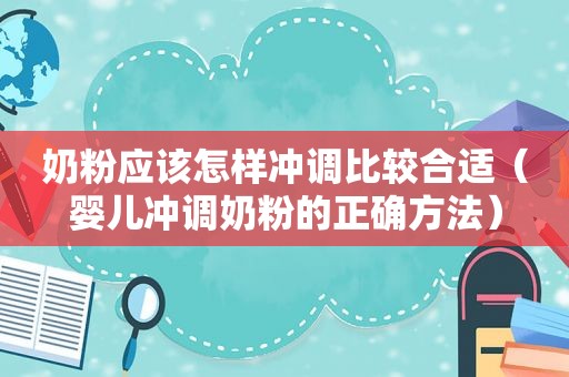 奶粉应该怎样冲调比较合适（婴儿冲调奶粉的正确方法）