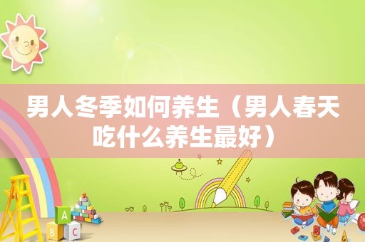 男人冬季如何养生（男人春天吃什么养生最好）