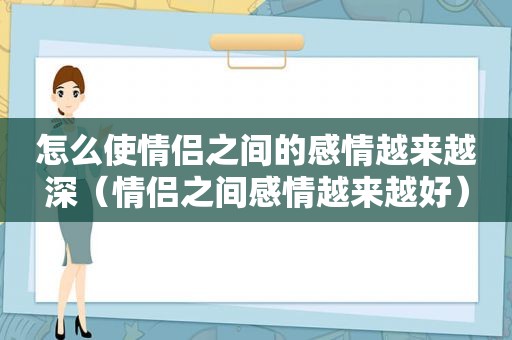 怎么使情侣之间的感情越来越深（情侣之间感情越来越好）