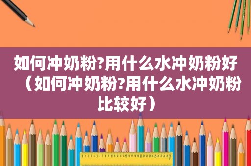 如何冲奶粉?用什么水冲奶粉好（如何冲奶粉?用什么水冲奶粉比较好）