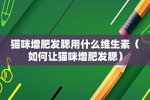 猫咪增肥发腮用什么维生素（如何让猫咪增肥发腮）