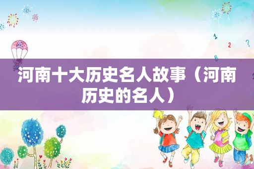 河南十大历史名人故事（河南历史的名人）
