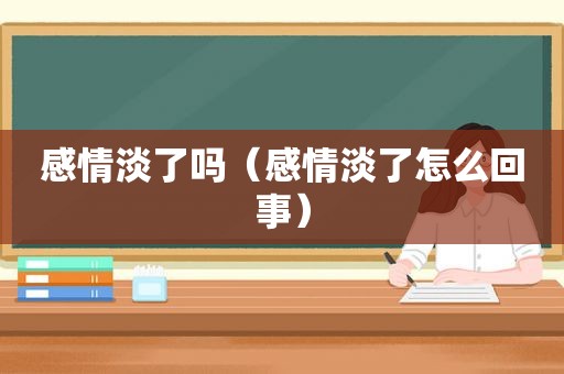 感情淡了吗（感情淡了怎么回事）