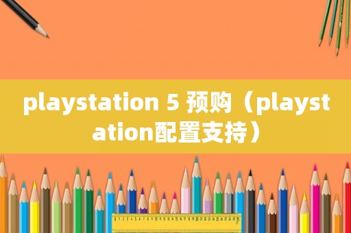 playstation 5 预购（playstation配置支持）
