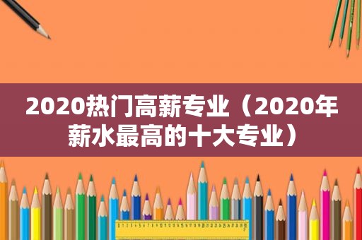 2020热门高薪专业（2020年薪水最高的十大专业）