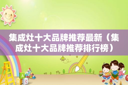 集成灶十大品牌推荐最新（集成灶十大品牌推荐排行榜）