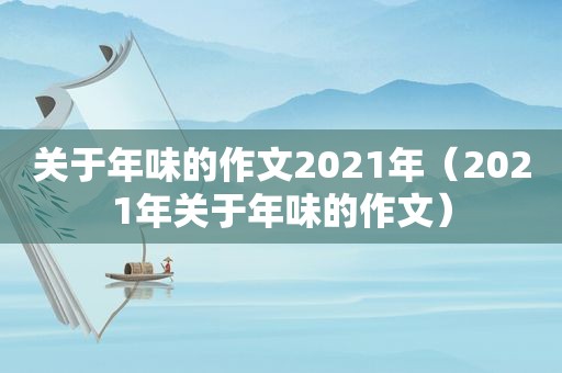 关于年味的作文2021年（2021年关于年味的作文）