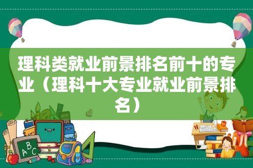 理科类就业前景排名前十的专业（理科十大专业就业前景排名）