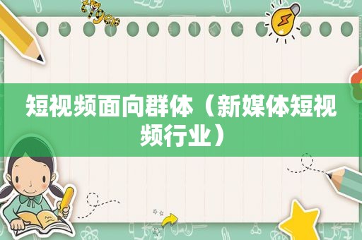 短视频面向群体（新媒体短视频行业）