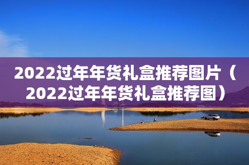 2022过年年货礼盒推荐图片（2022过年年货礼盒推荐图）