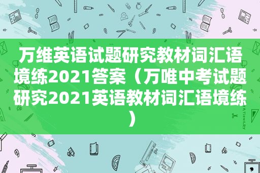 万维英语试题研究教材词汇语境练2021答案（万唯中考试题研究2021英语教材词汇语境练）
