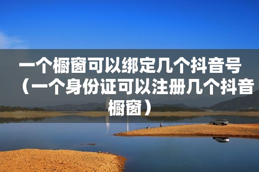 一个橱窗可以绑定几个抖音号（一个身份证可以注册几个抖音橱窗）