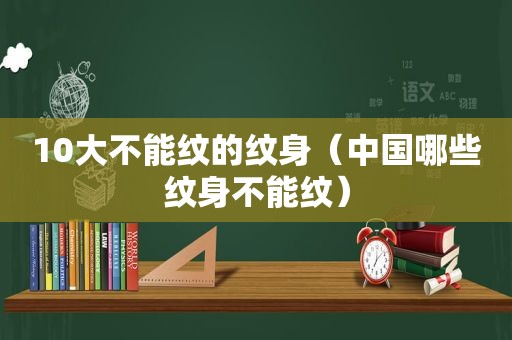 10大不能纹的纹身（中国哪些纹身不能纹）