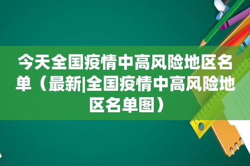 今天全国疫情中高风险地区名单（最新|全国疫情中高风险地区名单图）