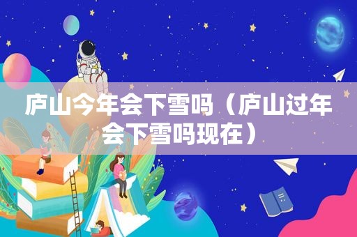 庐山今年会下雪吗（庐山过年会下雪吗现在）