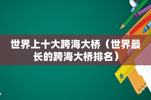 世界上十大跨海大桥（世界最长的跨海大桥排名）