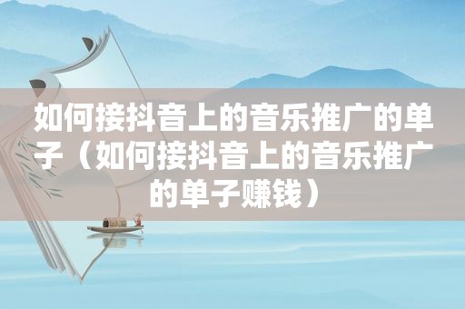 如何接抖音上的音乐推广的单子（如何接抖音上的音乐推广的单子赚钱）