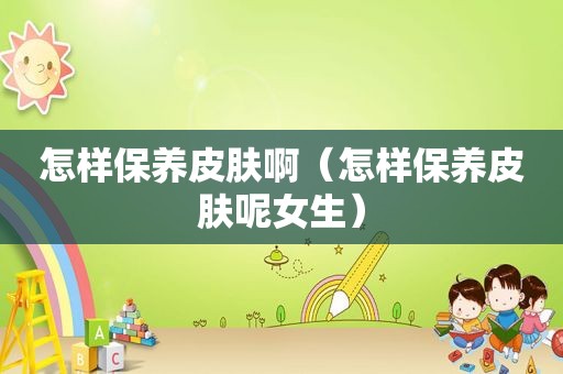 怎样保养皮肤啊（怎样保养皮肤呢女生）