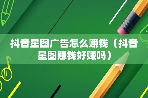 抖音星图广告怎么赚钱（抖音星图赚钱好赚吗）