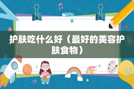 护肤吃什么好（最好的美容护肤食物）