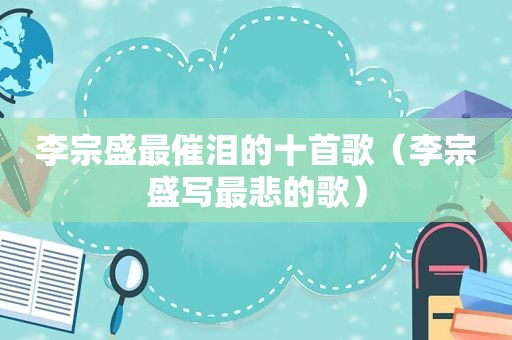 李宗盛最催泪的十首歌（李宗盛写最悲的歌）