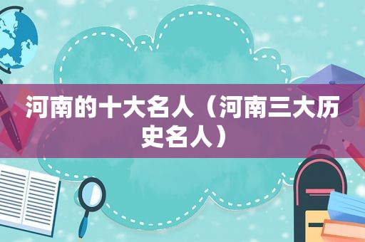 河南的十大名人（河南三大历史名人）