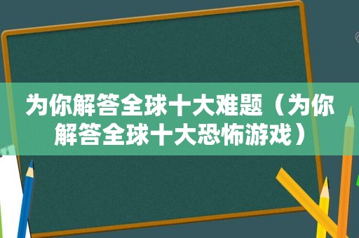 为你解答全球十大难题（为你解答全球十大恐怖游戏）