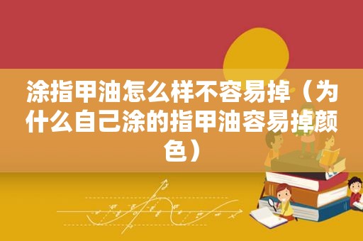 涂指甲油怎么样不容易掉（为什么自己涂的指甲油容易掉颜色）