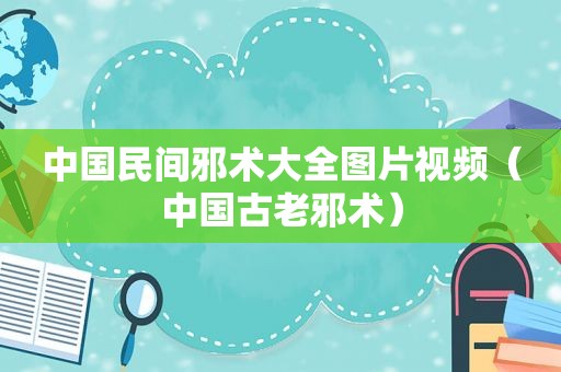 中国民间邪术大全图片视频（中国古老邪术）